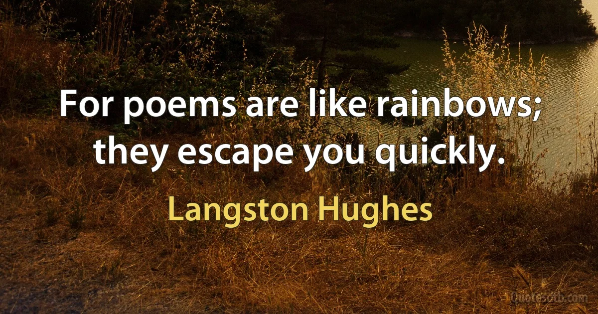 For poems are like rainbows; they escape you quickly. (Langston Hughes)