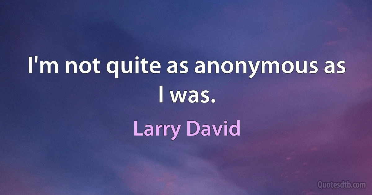 I'm not quite as anonymous as I was. (Larry David)