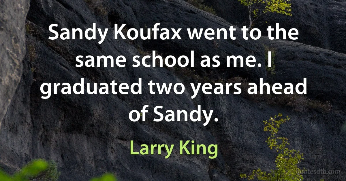 Sandy Koufax went to the same school as me. I graduated two years ahead of Sandy. (Larry King)