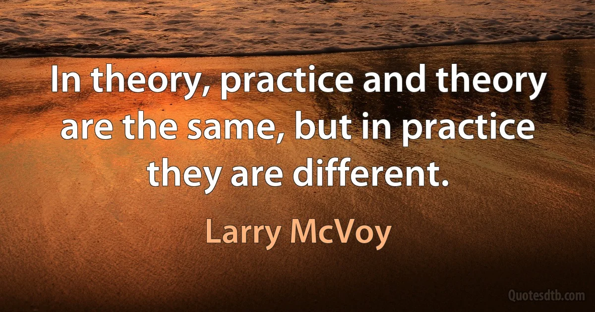 In theory, practice and theory are the same, but in practice they are different. (Larry McVoy)