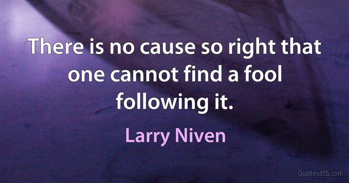 There is no cause so right that one cannot find a fool following it. (Larry Niven)