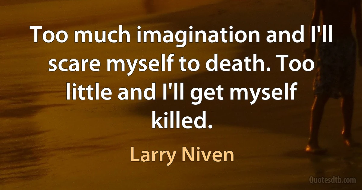 Too much imagination and I'll scare myself to death. Too little and I'll get myself killed. (Larry Niven)