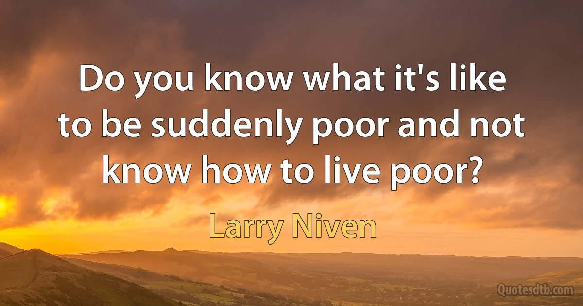 Do you know what it's like to be suddenly poor and not know how to live poor? (Larry Niven)