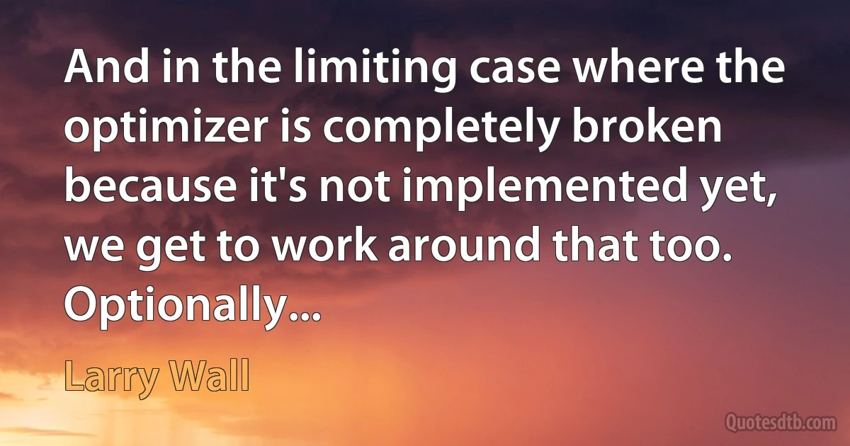 And in the limiting case where the optimizer is completely broken because it's not implemented yet, we get to work around that too. Optionally... (Larry Wall)