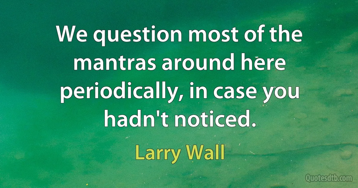 We question most of the mantras around here periodically, in case you hadn't noticed. (Larry Wall)