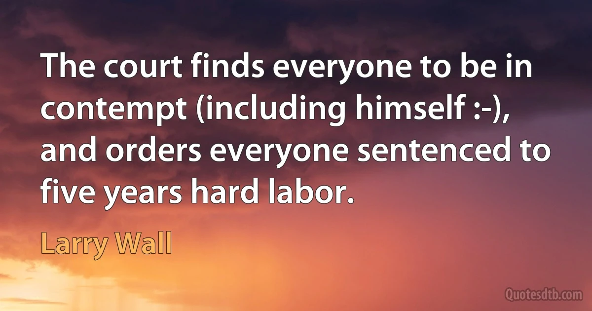 The court finds everyone to be in contempt (including himself :-), and orders everyone sentenced to five years hard labor. (Larry Wall)