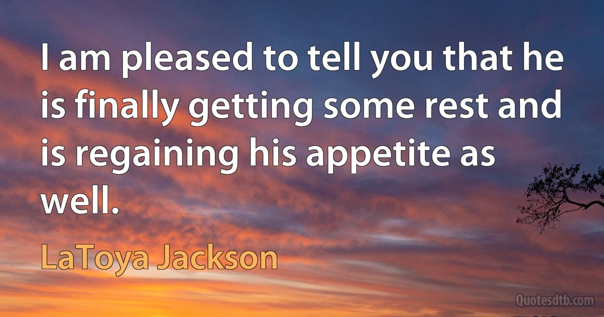 I am pleased to tell you that he is finally getting some rest and is regaining his appetite as well. (LaToya Jackson)