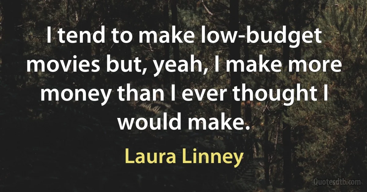 I tend to make low-budget movies but, yeah, I make more money than I ever thought I would make. (Laura Linney)