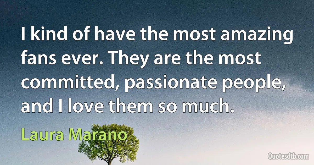 I kind of have the most amazing fans ever. They are the most committed, passionate people, and I love them so much. (Laura Marano)