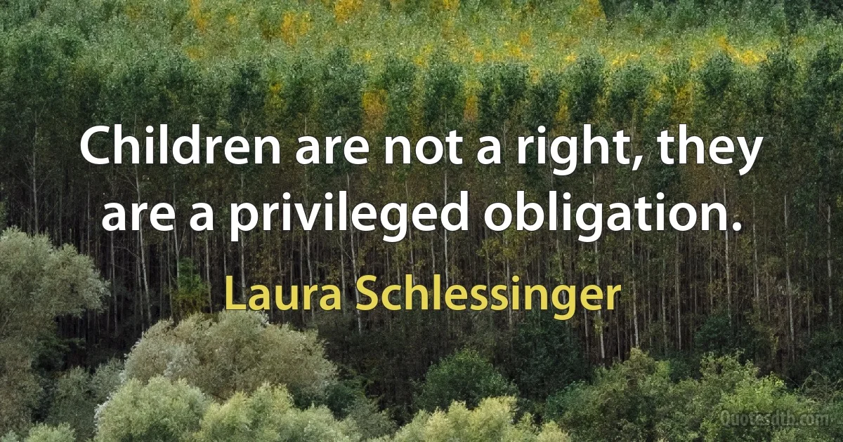 Children are not a right, they are a privileged obligation. (Laura Schlessinger)