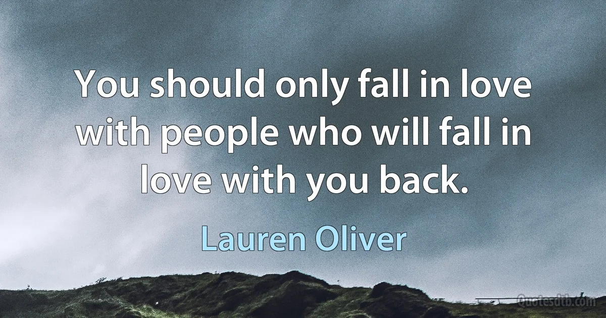 You should only fall in love with people who will fall in love with you back. (Lauren Oliver)