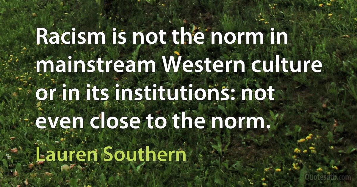 Racism is not the norm in mainstream Western culture or in its institutions: not even close to the norm. (Lauren Southern)