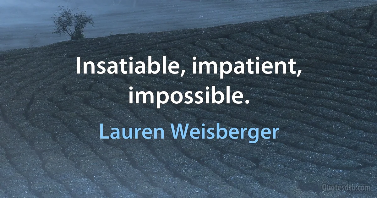 Insatiable, impatient, impossible. (Lauren Weisberger)