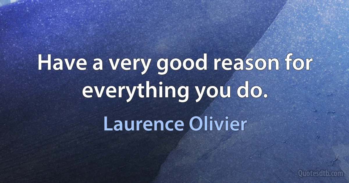 Have a very good reason for everything you do. (Laurence Olivier)