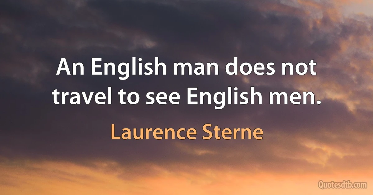 An English man does not travel to see English men. (Laurence Sterne)