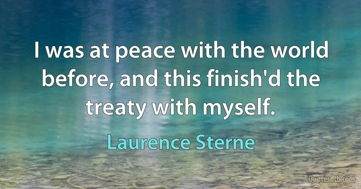 I was at peace with the world before, and this finish'd the treaty with myself. (Laurence Sterne)