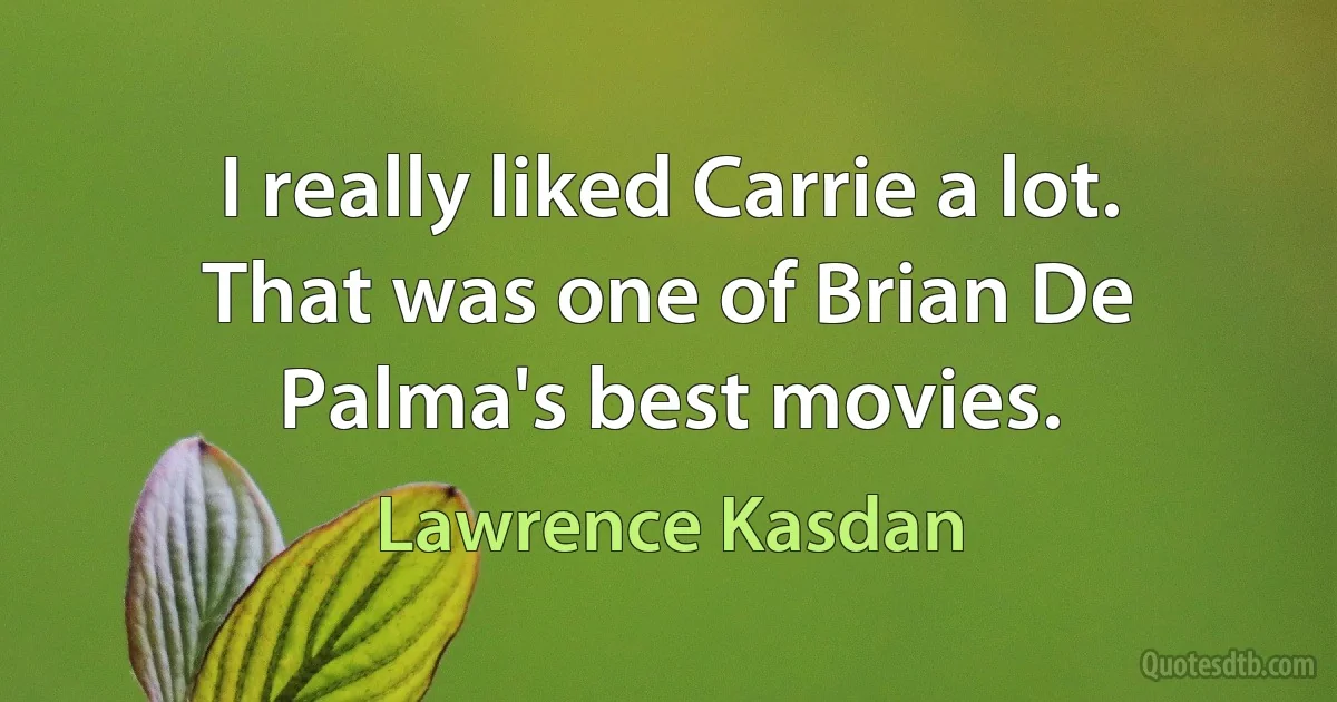 I really liked Carrie a lot. That was one of Brian De Palma's best movies. (Lawrence Kasdan)