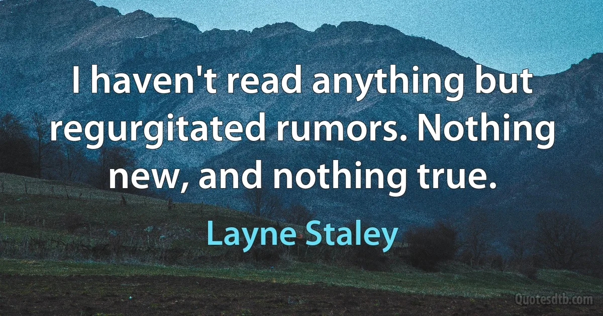 I haven't read anything but regurgitated rumors. Nothing new, and nothing true. (Layne Staley)