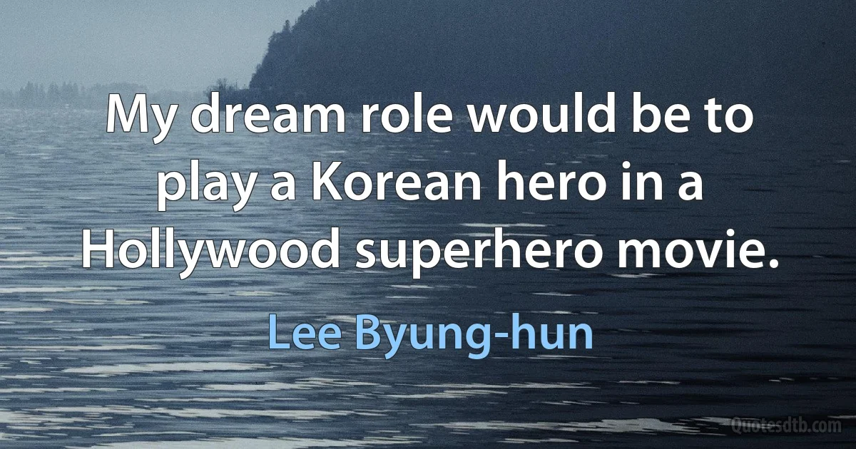 My dream role would be to play a Korean hero in a Hollywood superhero movie. (Lee Byung-hun)