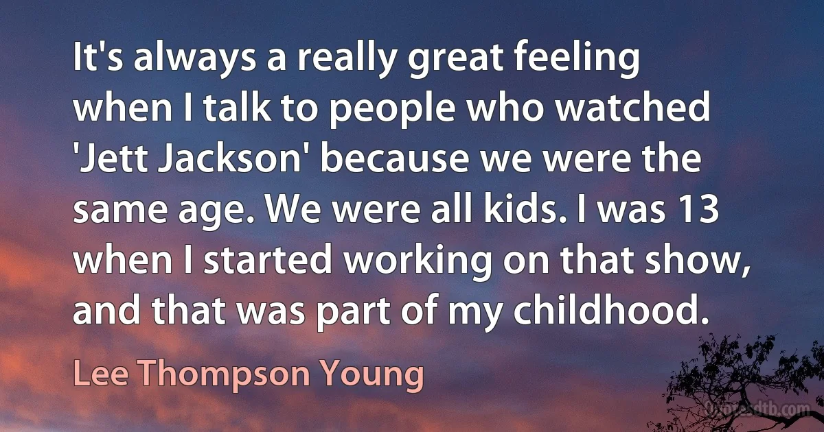 It's always a really great feeling when I talk to people who watched 'Jett Jackson' because we were the same age. We were all kids. I was 13 when I started working on that show, and that was part of my childhood. (Lee Thompson Young)