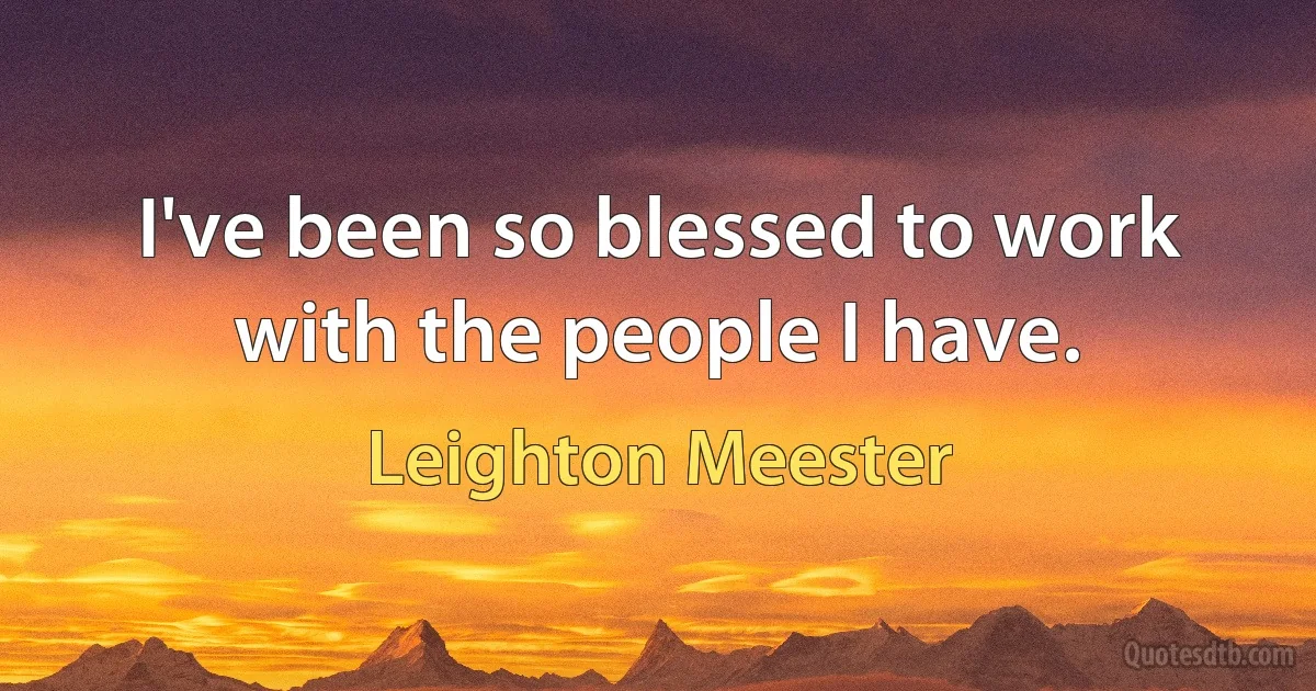 I've been so blessed to work with the people I have. (Leighton Meester)