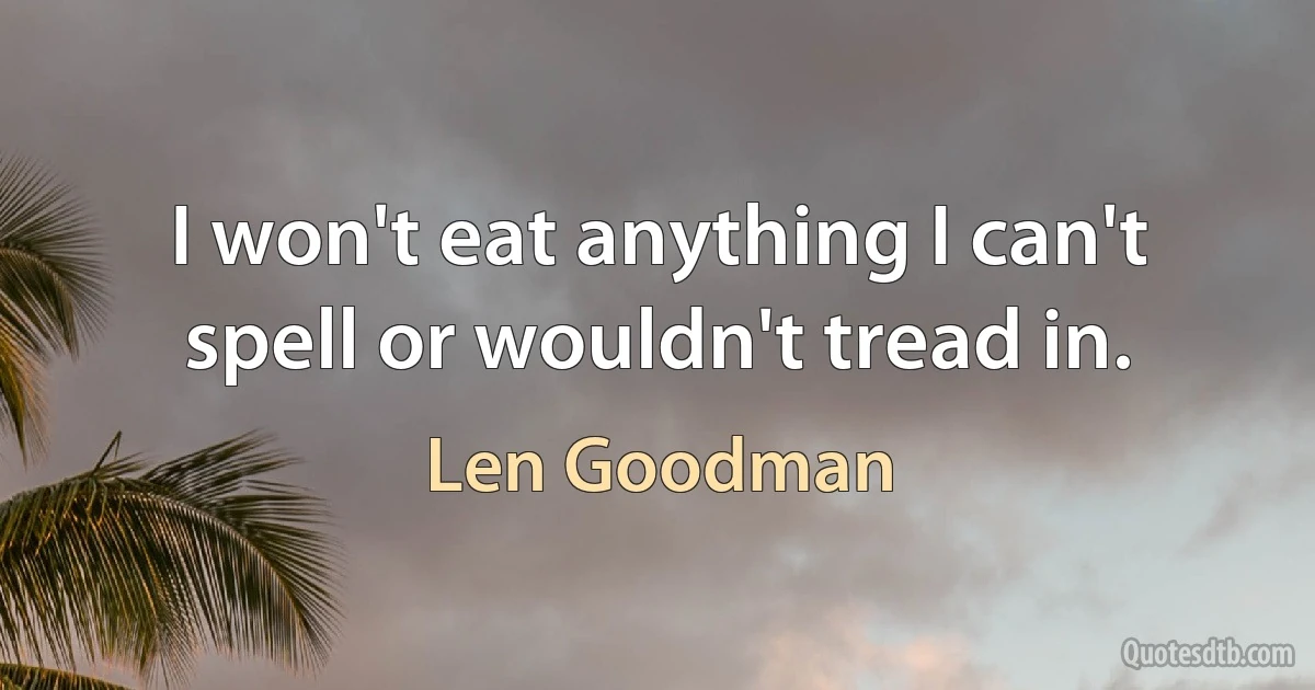 I won't eat anything I can't spell or wouldn't tread in. (Len Goodman)