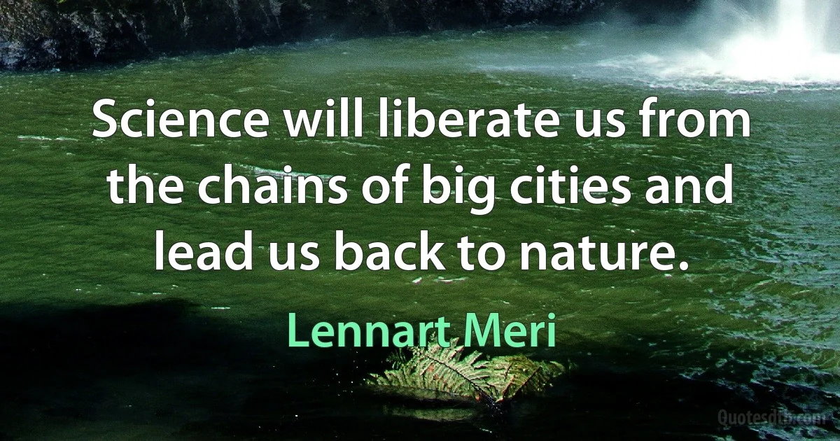 Science will liberate us from the chains of big cities and lead us back to nature. (Lennart Meri)