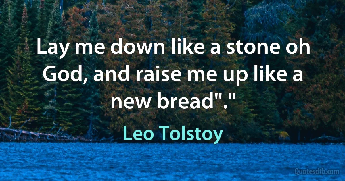 Lay me down like a stone oh God, and raise me up like a new bread"." (Leo Tolstoy)