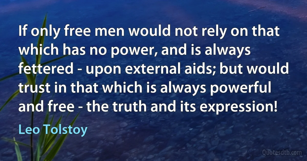 If only free men would not rely on that which has no power, and is always fettered - upon external aids; but would trust in that which is always powerful and free - the truth and its expression! (Leo Tolstoy)