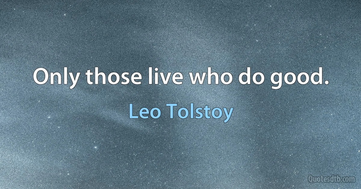 Only those live who do good. (Leo Tolstoy)