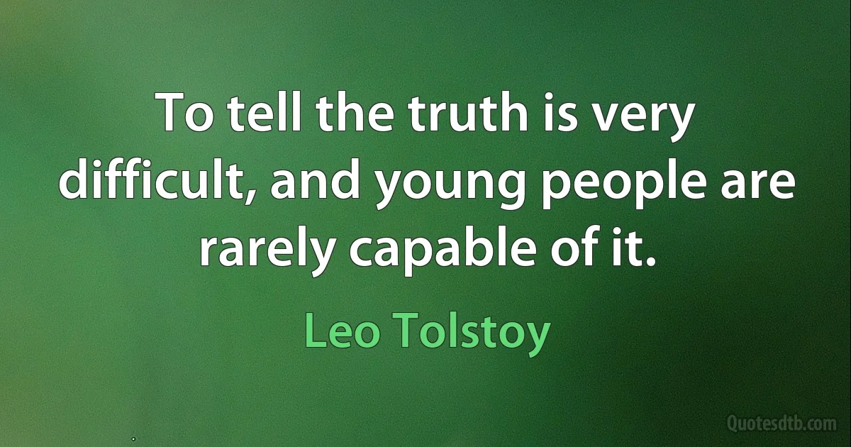 To tell the truth is very difficult, and young people are rarely capable of it. (Leo Tolstoy)