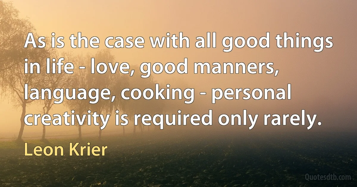 As is the case with all good things in life - love, good manners, language, cooking - personal creativity is required only rarely. (Leon Krier)