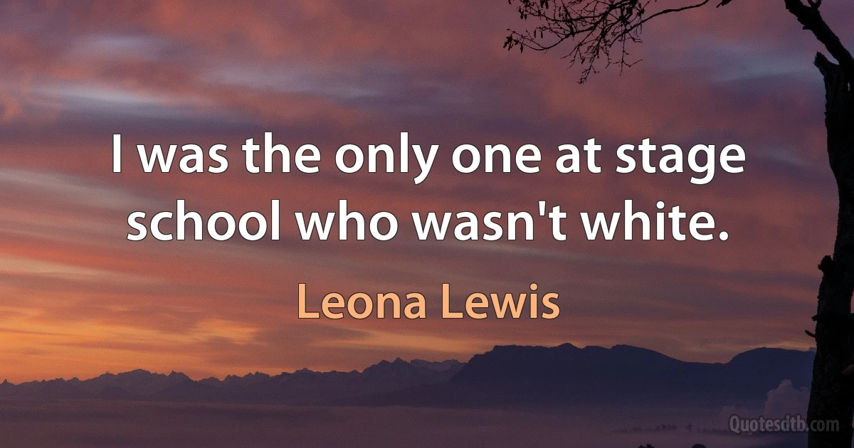 I was the only one at stage school who wasn't white. (Leona Lewis)