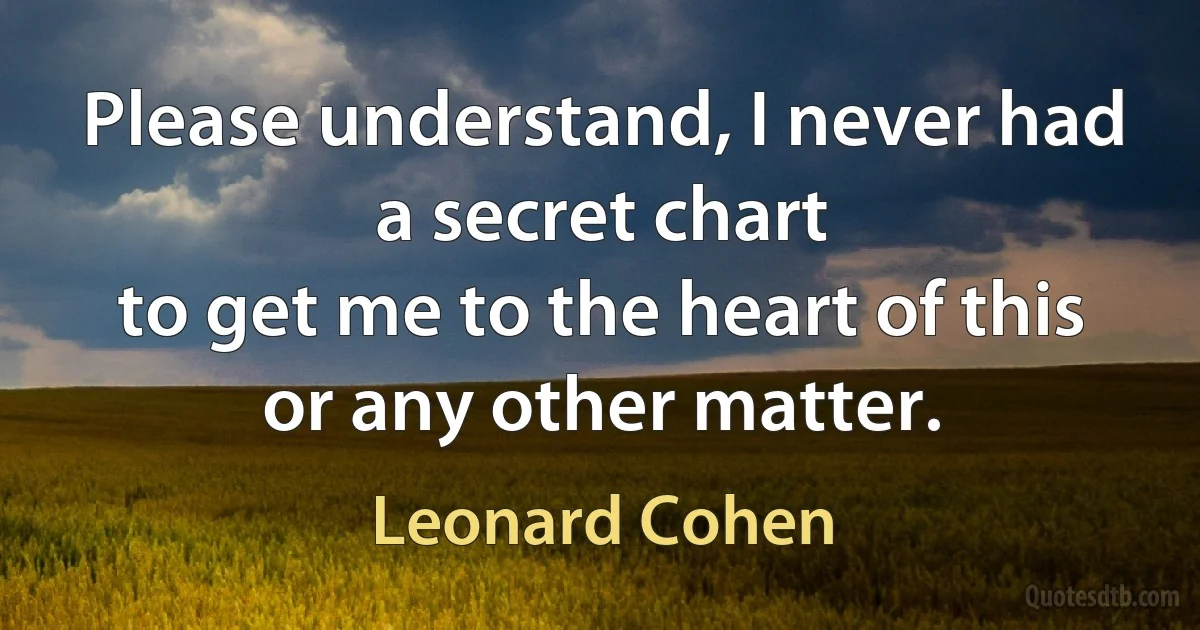 Please understand, I never had a secret chart
to get me to the heart of this
or any other matter. (Leonard Cohen)