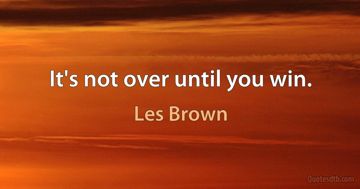 It's not over until you win. (Les Brown)