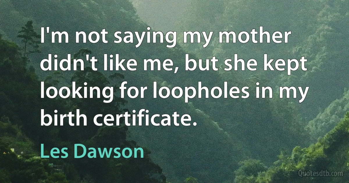 I'm not saying my mother didn't like me, but she kept looking for loopholes in my birth certificate. (Les Dawson)