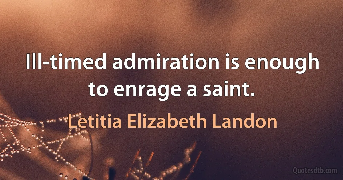 Ill-timed admiration is enough to enrage a saint. (Letitia Elizabeth Landon)