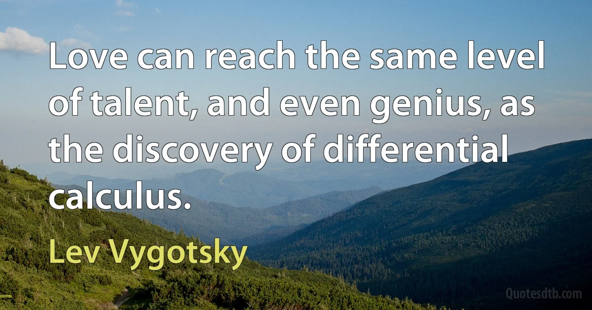 Love can reach the same level of talent, and even genius, as the discovery of differential calculus. (Lev Vygotsky)