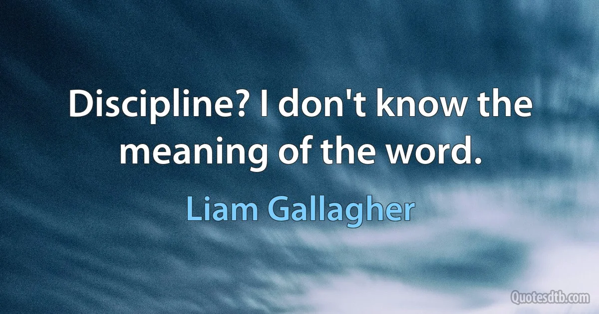 Discipline? I don't know the meaning of the word. (Liam Gallagher)