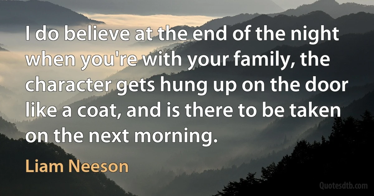 I do believe at the end of the night when you're with your family, the character gets hung up on the door like a coat, and is there to be taken on the next morning. (Liam Neeson)