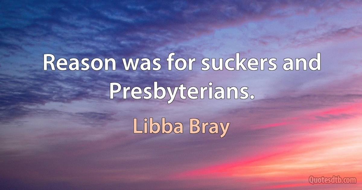 Reason was for suckers and Presbyterians. (Libba Bray)