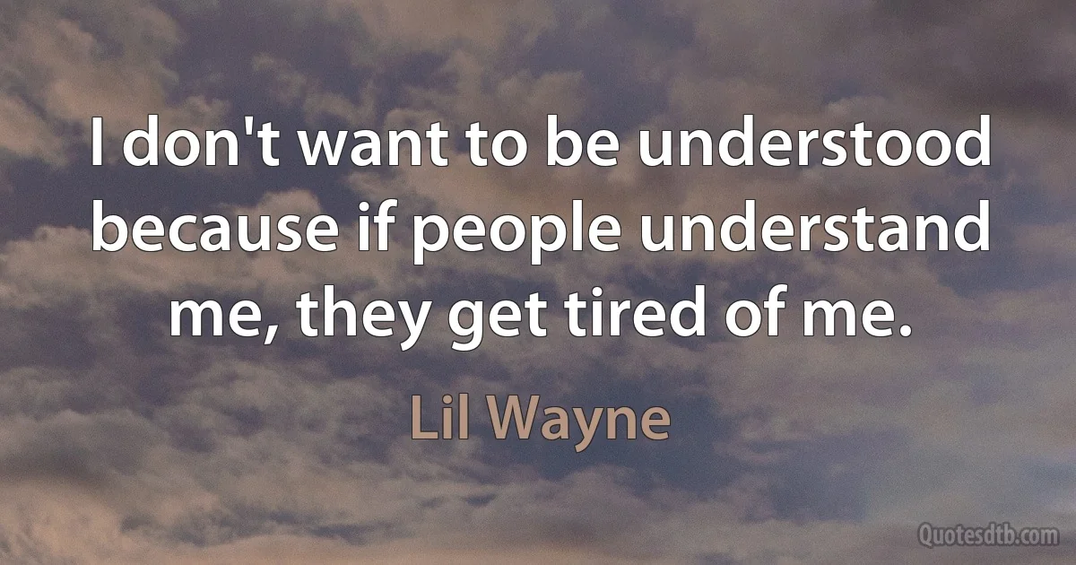 I don't want to be understood because if people understand me, they get tired of me. (Lil Wayne)