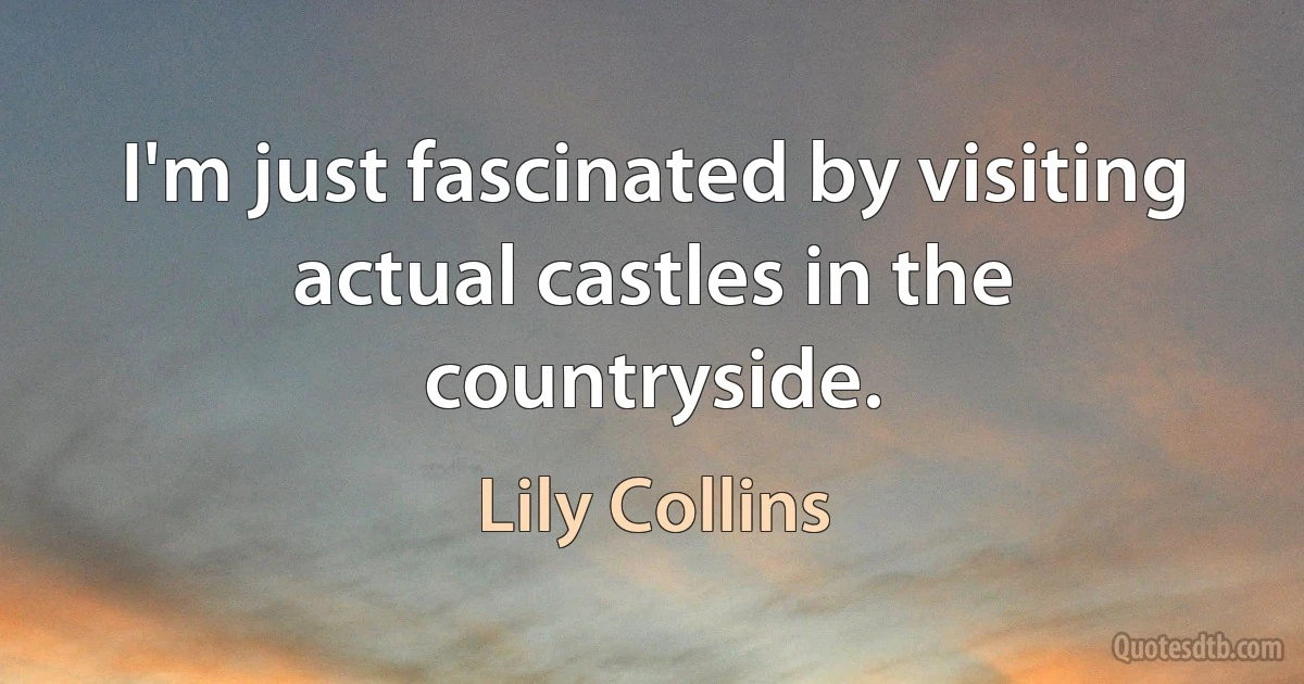 I'm just fascinated by visiting actual castles in the countryside. (Lily Collins)