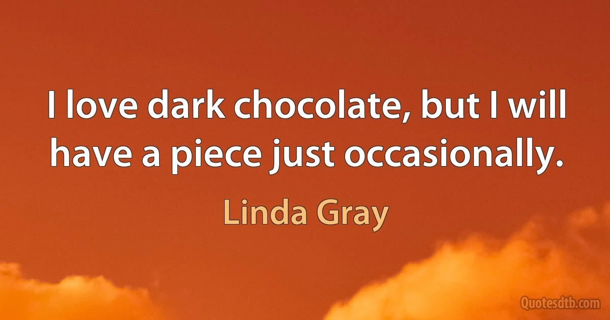 I love dark chocolate, but I will have a piece just occasionally. (Linda Gray)