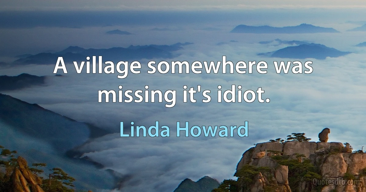 A village somewhere was missing it's idiot. (Linda Howard)