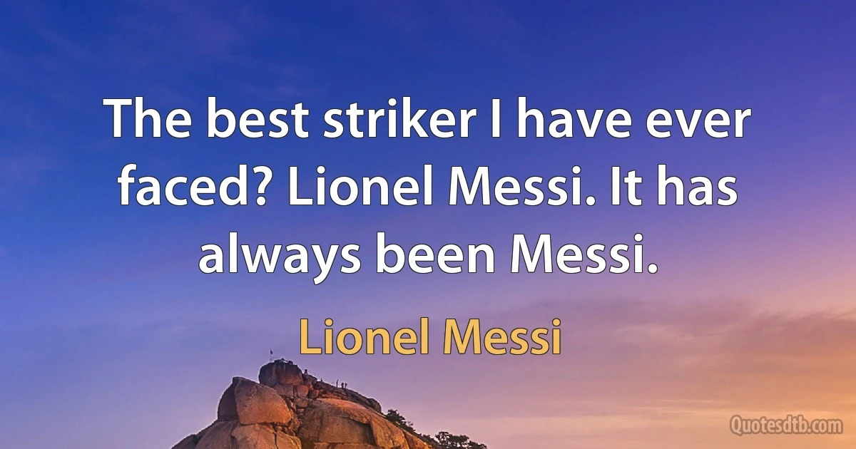 The best striker I have ever faced? Lionel Messi. It has always been Messi. (Lionel Messi)