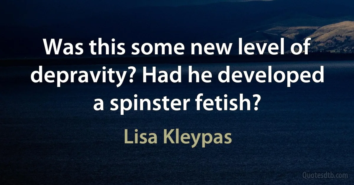 Was this some new level of depravity? Had he developed a spinster fetish? (Lisa Kleypas)