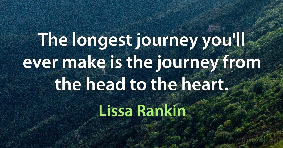 The longest journey you'll ever make is the journey from the head to the heart. (Lissa Rankin)