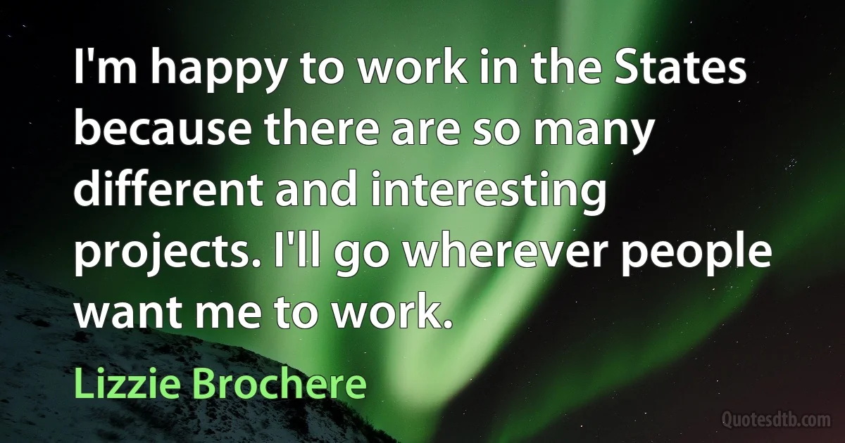 I'm happy to work in the States because there are so many different and interesting projects. I'll go wherever people want me to work. (Lizzie Brochere)