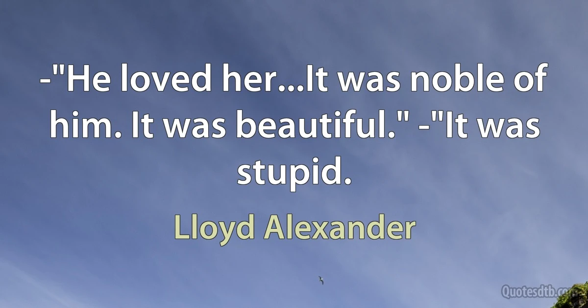 -"He loved her...It was noble of him. It was beautiful." -"It was stupid. (Lloyd Alexander)